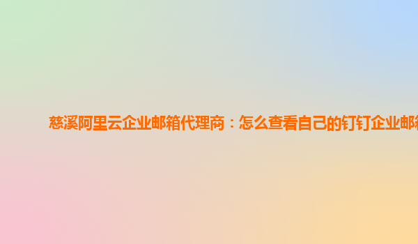 慈溪阿里云企业邮箱代理商：怎么查看自己的钉钉企业邮箱