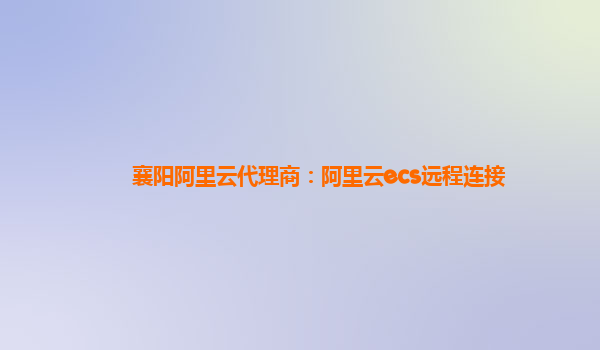 襄阳阿里云代理商：阿里云ecs远程连接