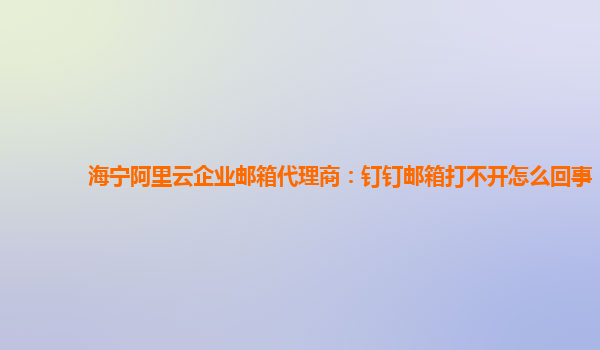 海宁阿里云企业邮箱代理商：钉钉邮箱打不开怎么回事