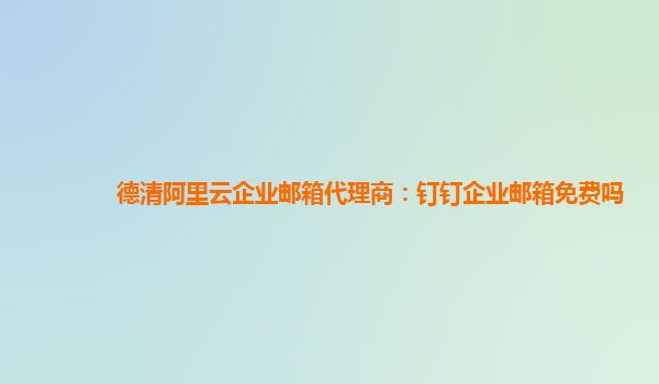 德清阿里云企业邮箱代理商：钉钉企业邮箱免费吗