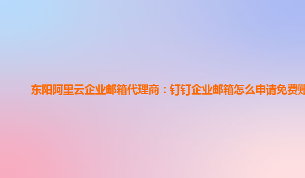 东阳阿里云企业邮箱代理商：钉钉企业邮箱怎么申请免费账号