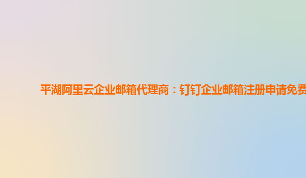 平湖阿里云企业邮箱代理商：钉钉企业邮箱注册申请免费