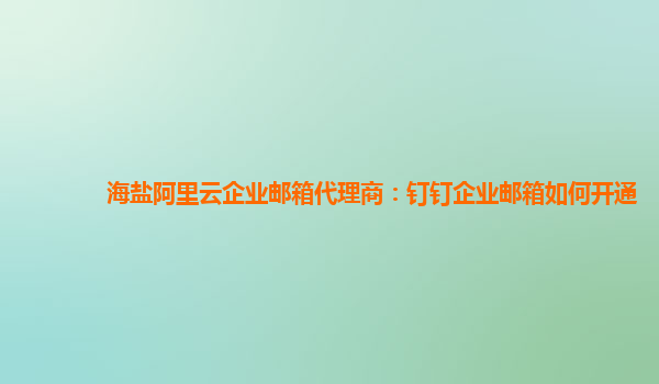 海盐阿里云企业邮箱代理商：钉钉企业邮箱如何开通