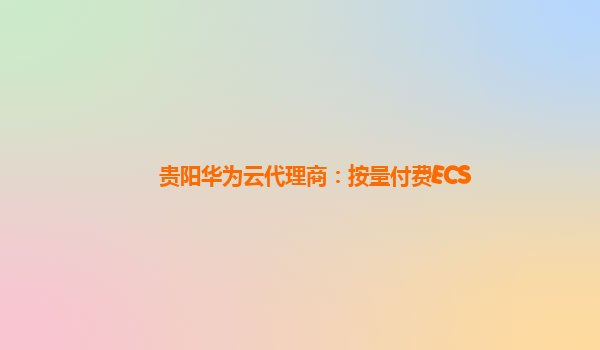 贵阳华为云代理商：按量付费ECS