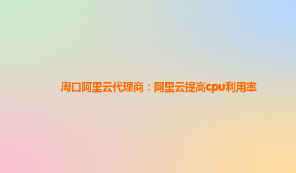 周口阿里云代理商：阿里云提高cpu利用率