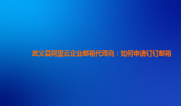 武义县阿里云企业邮箱代理商：如何申请钉钉邮箱