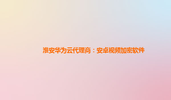 淮安华为云代理商：安卓视频加密软件