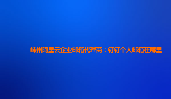 嵊州阿里云企业邮箱代理商：钉钉个人邮箱在哪里