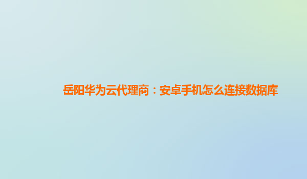 岳阳华为云代理商：安卓手机怎么连接数据库