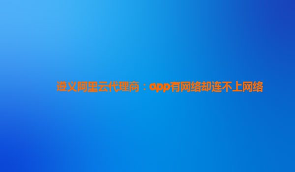 遵义阿里云代理商：app有网络却连不上网络