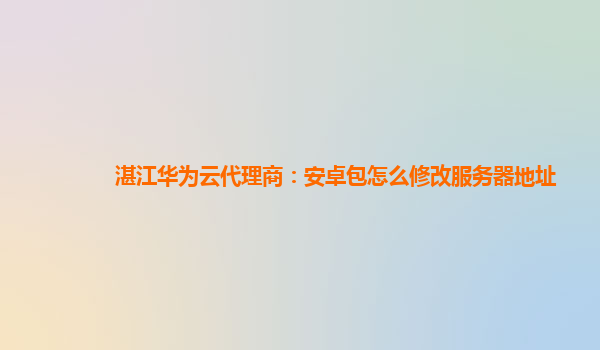 湛江华为云代理商：安卓包怎么修改服务器地址