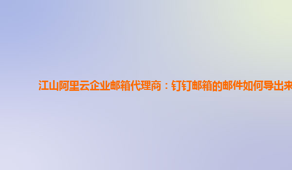 江山阿里云企业邮箱代理商：钉钉邮箱的邮件如何导出来