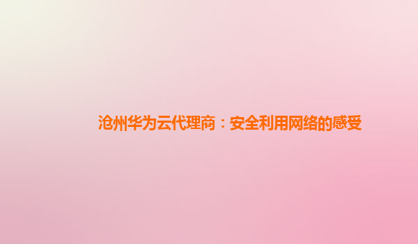 沧州华为云代理商：安全利用网络的感受