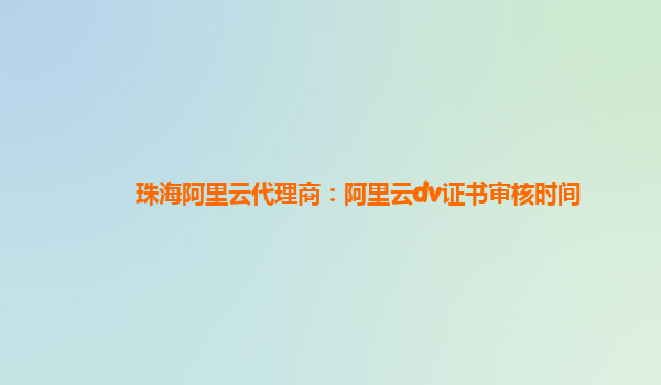 珠海阿里云代理商：阿里云dv证书审核时间