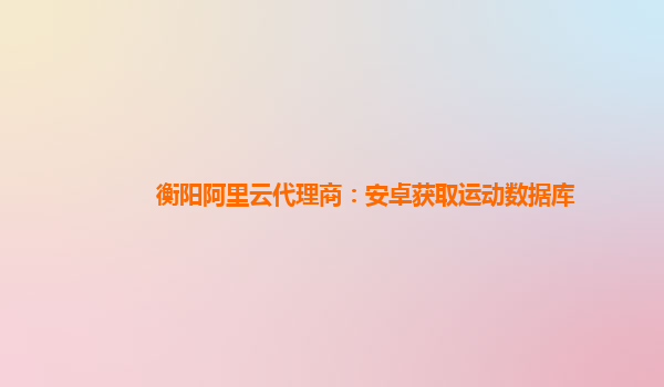 衡阳阿里云代理商：安卓获取运动数据库