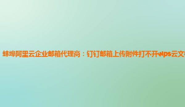 蚌埠阿里云企业邮箱代理商：钉钉邮箱上传附件打不开wps云文档怎么办