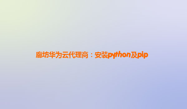 廊坊华为云代理商：安装python及pip