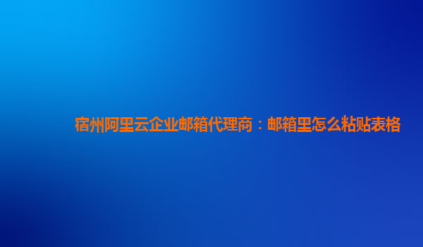 宿州阿里云企业邮箱代理商：邮箱里怎么粘贴表格