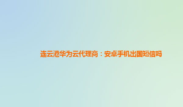 连云港华为云代理商：安卓手机出国短信吗