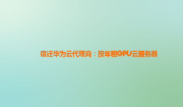 宿迁华为云代理商：按年租GPU云服务器