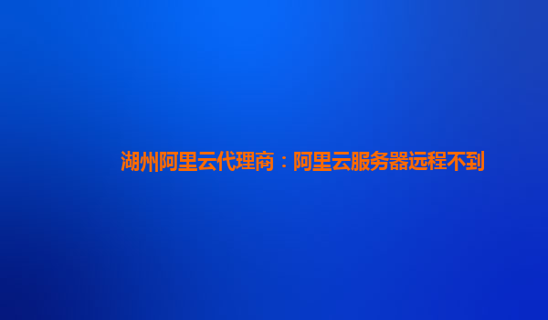 湖州阿里云代理商：阿里云服务器远程不到