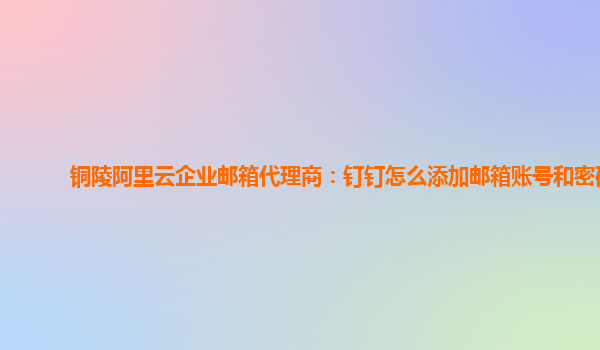 铜陵阿里云企业邮箱代理商：钉钉怎么添加邮箱账号和密码