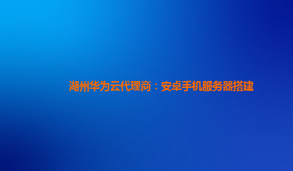 湖州华为云代理商：安卓手机服务器搭建