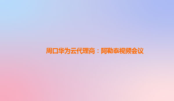 周口华为云代理商：阿勒泰视频会议