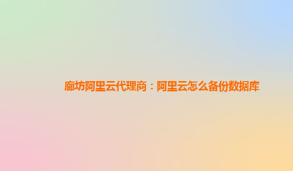 廊坊阿里云代理商：阿里云怎么备份数据库