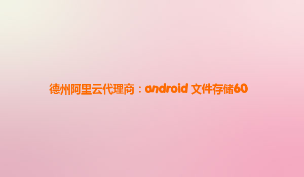 德州阿里云代理商：android 文件存储60