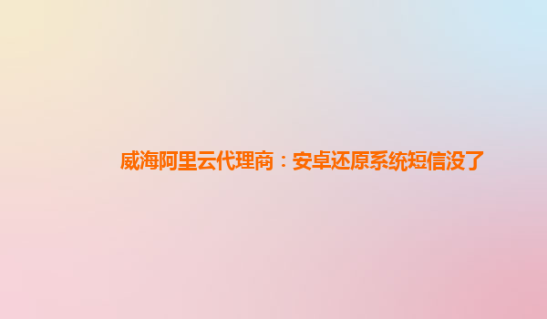 威海阿里云代理商：安卓还原系统短信没了