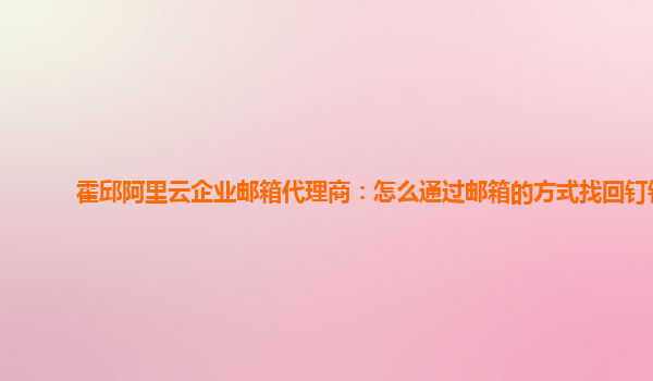 霍邱阿里云企业邮箱代理商：怎么通过邮箱的方式找回钉钉