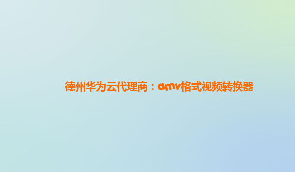 德州华为云代理商：amv格式视频转换器