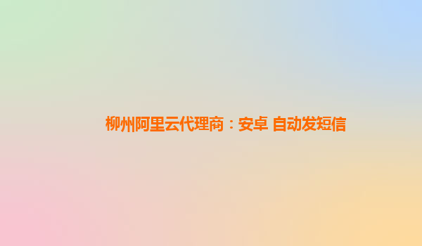 柳州阿里云代理商：安卓 自动发短信