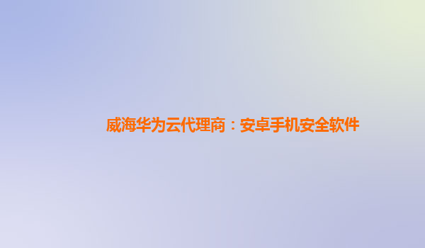 威海华为云代理商：安卓手机安全软件