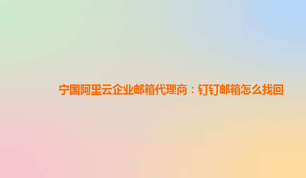 宁国阿里云企业邮箱代理商：钉钉邮箱怎么找回