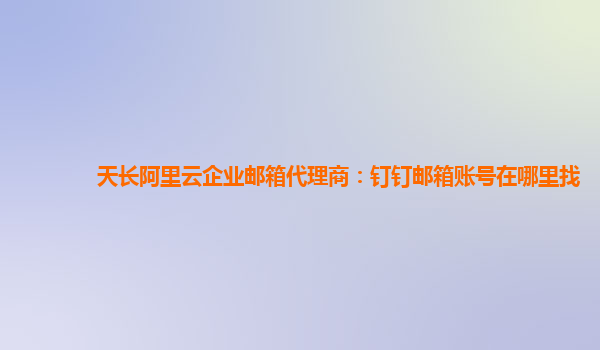 天长阿里云企业邮箱代理商：钉钉邮箱账号在哪里找