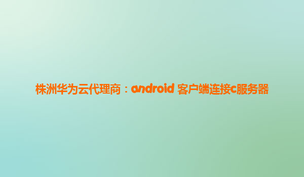 株洲华为云代理商：android 客户端连接c服务器