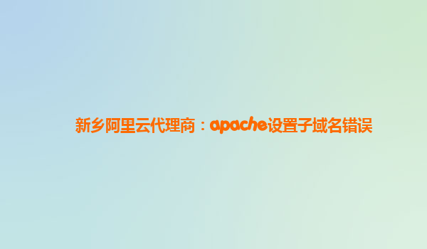 新乡阿里云代理商：apache设置子域名错误