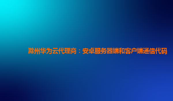 滁州华为云代理商：安卓服务器端和客户端通信代码