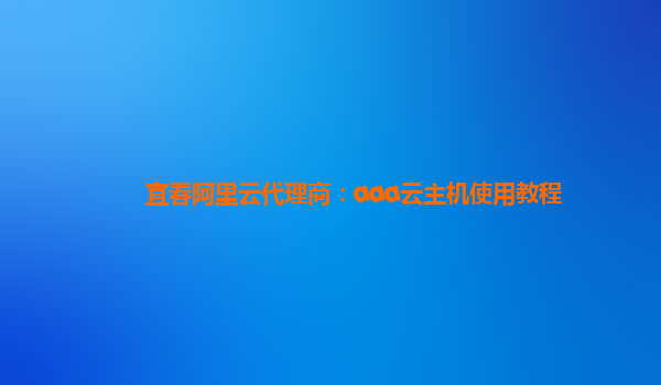 宜春阿里云代理商：aaa云主机使用教程