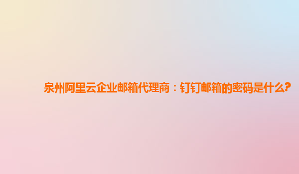 泉州阿里云企业邮箱代理商：钉钉邮箱的密码是什么?