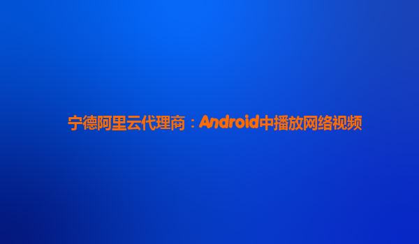 宁德阿里云代理商：Android中播放网络视频