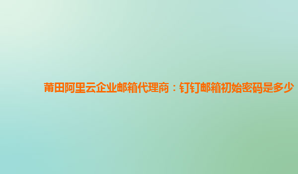 莆田阿里云企业邮箱代理商：钉钉邮箱初始密码是多少