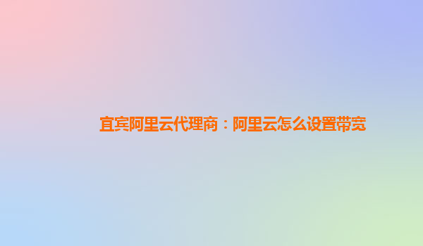 宜宾阿里云代理商：阿里云怎么设置带宽