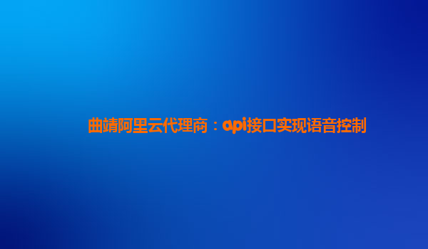 曲靖阿里云代理商：api接口实现语音控制