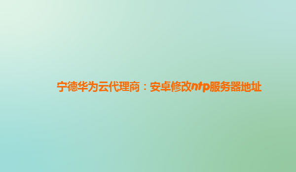 宁德华为云代理商：安卓修改ntp服务器地址