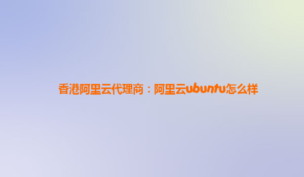 香港阿里云代理商：阿里云ubuntu怎么样