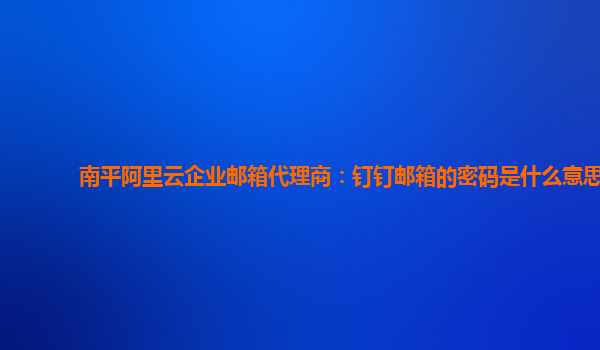 南平阿里云企业邮箱代理商：钉钉邮箱的密码是什么意思