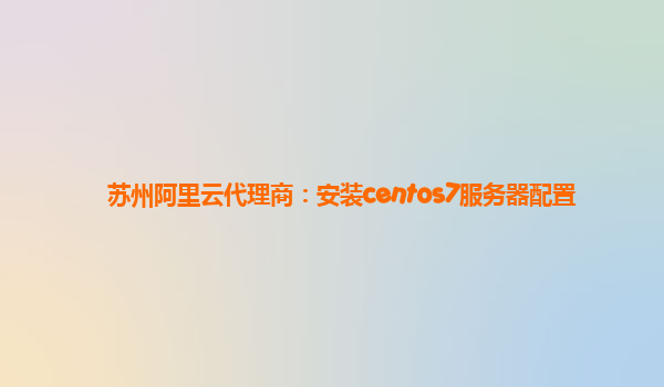 苏州阿里云代理商：安装centos7服务器配置